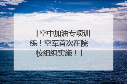 空中加油专项训练！空军首次在院校组织实施！