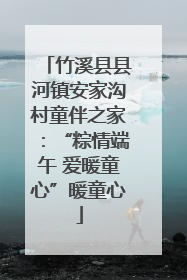 竹溪县县河镇安家沟村童伴之家：“粽情端午 爱暖童心”暖童心