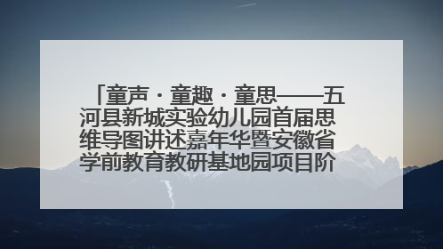 童声・童趣・童思——五河县新城实验幼儿园首届思维导图讲述嘉年华暨安徽省学前教育教研基地园项目阶段性成果展示活动