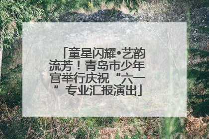童星闪耀•艺韵流芳！青岛市少年宫举行庆祝“六一”专业汇报演出