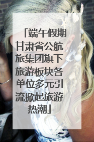 端午假期甘肃省公航旅集团旗下旅游板块各单位多元引流掀起旅游热潮
