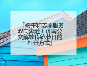 端午和志愿服务双向奔赴！济南公交解锁传统节日的打开方式