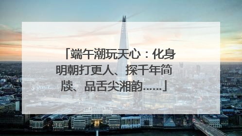 端午潮玩天心：化身明朝打更人、探千年简牍、品舌尖湘韵……