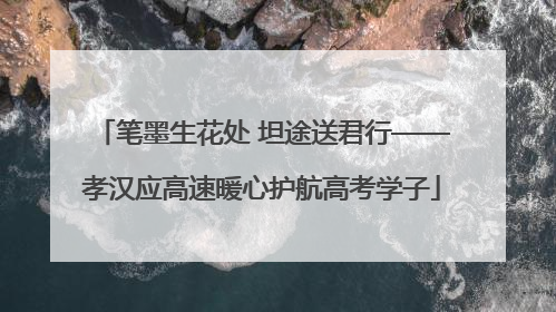 笔墨生花处 坦途送君行——孝汉应高速暖心护航高考学子