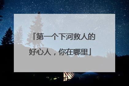 第一个下河救人的好心人，你在哪里