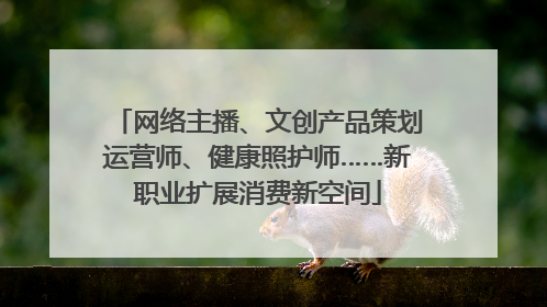 网络主播、文创产品策划运营师、健康照护师……新职业扩展消费新空间