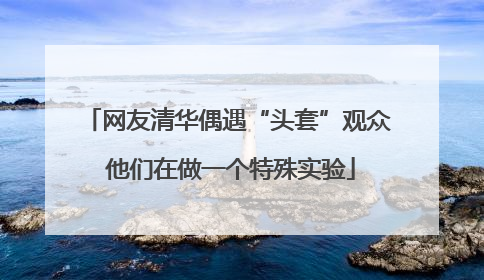 网友清华偶遇“头套”观众 他们在做一个特殊实验