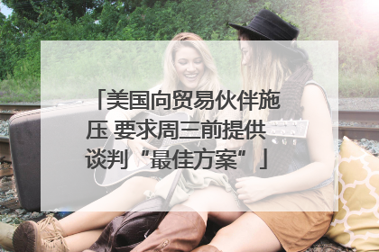 美国向贸易伙伴施压 要求周三前提供谈判“最佳方案”