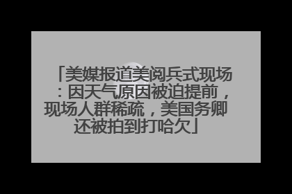 美媒报道美阅兵式现场：因天气原因被迫提前，现场人群稀疏，美国务卿还被拍到打哈欠