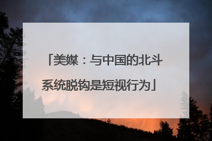 美媒：与中国的北斗系统脱钩是短视行为