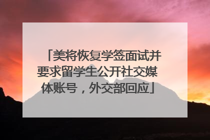 美将恢复学签面试并要求留学生公开社交媒体账号，外交部回应