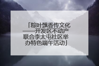 粽叶飘香传文化——开发区不动产联合李太屯社区举办特色端午活动