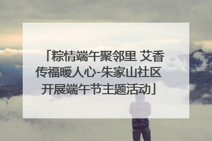 粽情端午聚邻里 艾香传福暖人心-朱家山社区开展端午节主题活动
