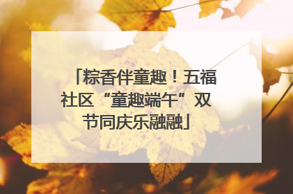 粽香伴童趣！五福社区“童趣端午”双节同庆乐融融