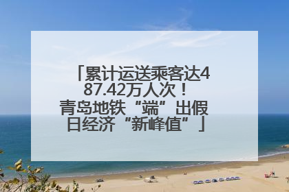 累计运送乘客达487.42万人次！青岛地铁“端”出假日经济“新峰值”