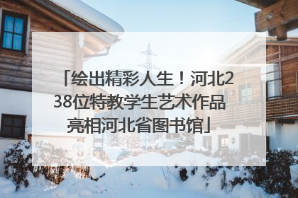 绘出精彩人生！河北238位特教学生艺术作品亮相河北省图书馆