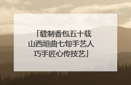 缝制香包五十载 山西垣曲七旬手艺人巧手匠心传技艺