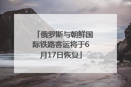 俄罗斯与朝鲜国际铁路客运将于6月17日恢复