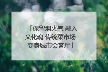 保留烟火气 融入文化魂 传统菜市场变身城市会客厅