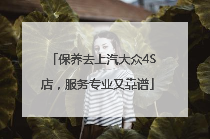 保养去上汽大众4S店，服务专业又靠谱