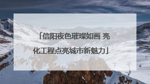 信阳夜色璀璨如画 亮化工程点亮城市新魅力