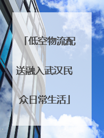 低空物流配送融入武汉民众日常生活
