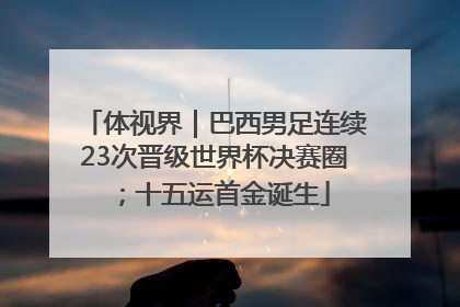 体视界｜巴西男足连续23次晋级世界杯决赛圈；十五运首金诞生