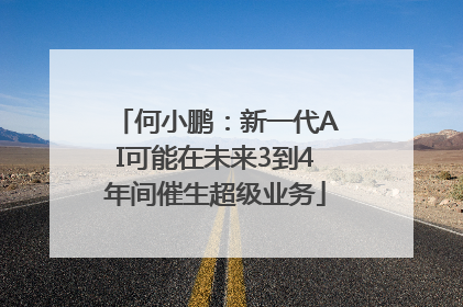 何小鹏：新一代AI可能在未来3到4年间催生超级业务