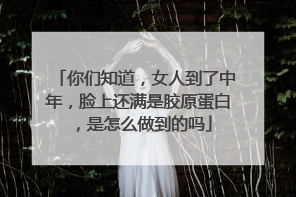 你们知道，女人到了中年，脸上还满是胶原蛋白，是怎么做到的吗