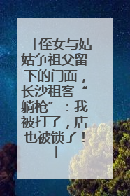 侄女与姑姑争祖父留下的门面，长沙租客“躺枪”：我被打了，店也被锁了！
