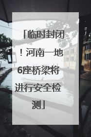 临时封闭！河南一地6座桥梁将进行安全检测