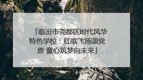临汾市尧都区时代风华特色学校：红歌飞扬颂党恩 童心筑梦向未来