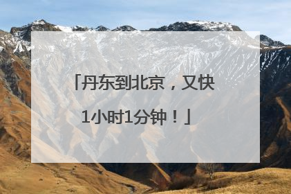 丹东到北京，又快1小时1分钟！