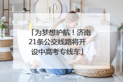 为梦想护航！济南21条公交线路将开设中高考专线车
