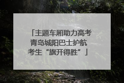 主题车厢助力高考 青岛城阳巴士护航考生“旗开得胜”