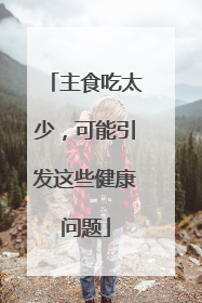 主食吃太少，可能引发这些健康问题