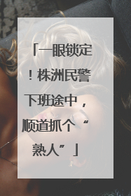 一眼锁定！株洲民警下班途中，顺道抓个“熟人”
