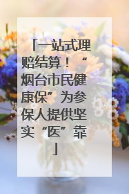一站式理赔结算！“烟台市民健康保”为参保人提供坚实“医”靠