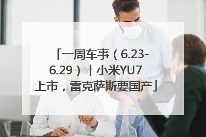 一周车事（6.23-6.29）丨小米YU7上市，雷克萨斯要国产