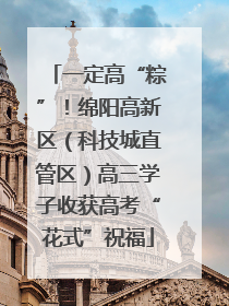 一定高“粽”！绵阳高新区（科技城直管区）高三学子收获高考“花式”祝福