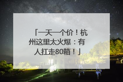 一天一个价！杭州这里太火爆：有人扛走80箱！