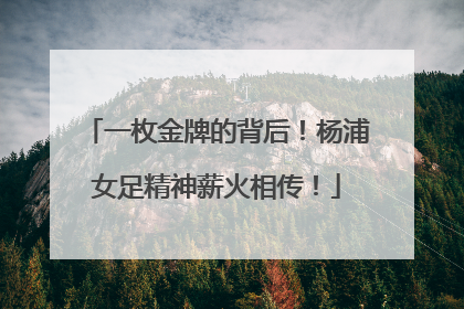 一枚金牌的背后！杨浦女足精神薪火相传！