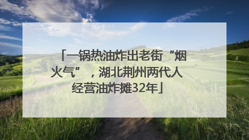 一锅热油炸出老街“烟火气”，湖北荆州两代人经营油炸摊32年