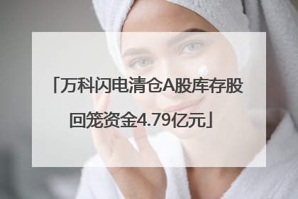 万科闪电清仓A股库存股 回笼资金4.79亿元