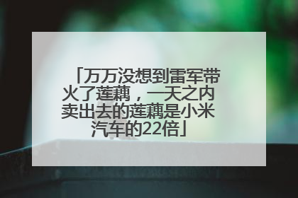 万万没想到雷军带火了莲藕，一天之内卖出去的莲藕是小米汽车的22倍