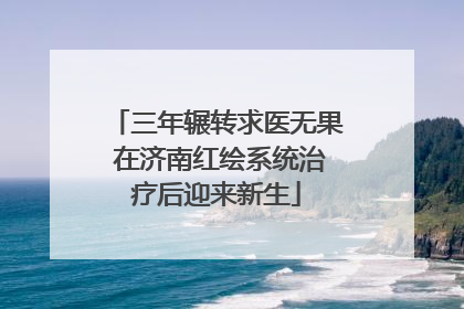 三年辗转求医无果 在济南红绘系统治疗后迎来新生