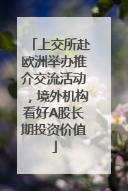 上交所赴欧洲举办推介交流活动，境外机构看好A股长期投资价值