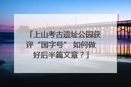 上山考古遗址公园获评“国字号” 如何做好后半篇文章？