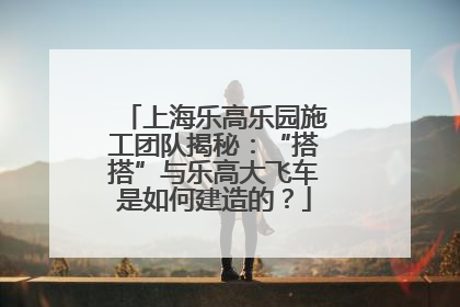 上海乐高乐园施工团队揭秘：“搭搭”与乐高大飞车是如何建造的？