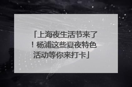上海夜生活节来了！杨浦这些夏夜特色活动等你来打卡